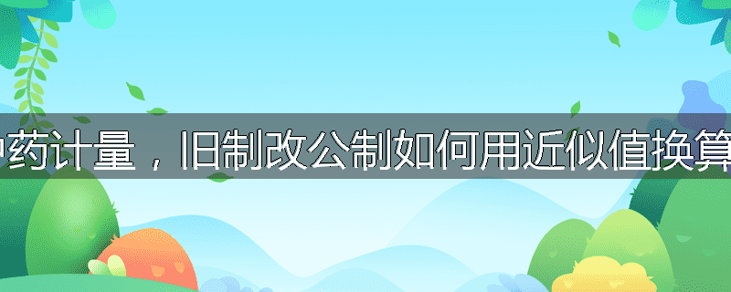 中药计量，旧制改公制如何用近似值换算？