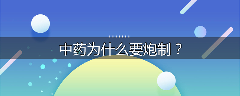 中药为什么要炮制？