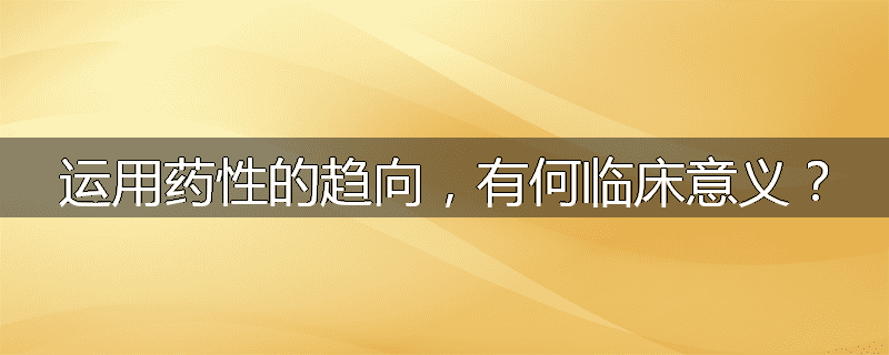 运用药性的趋向,有何临床意义?
