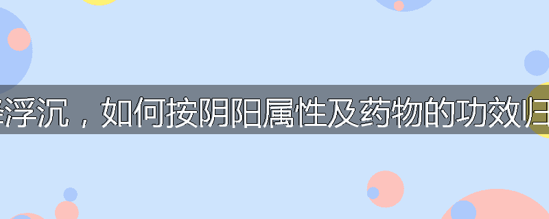 升降浮沉，如何按阴阳属性及药物的功效归类？