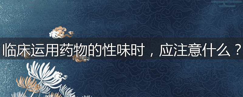 临床运用药物的性味时，应注意什么？