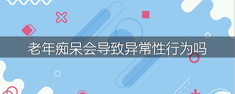 老年痴呆会导致异常性行为吗