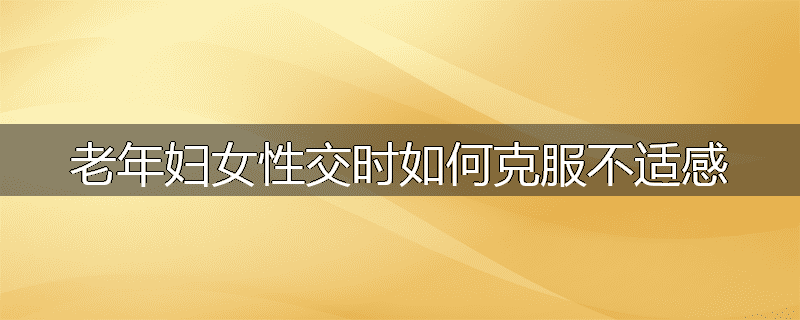 老年妇女性交时如何克服不适感