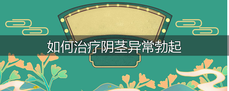 如何治疗阴茎异常勃起