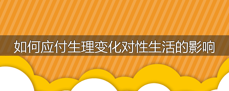 如何应付生理变化对性生活的影响
