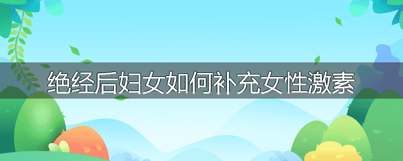 绝经后妇女如何补充女性激素