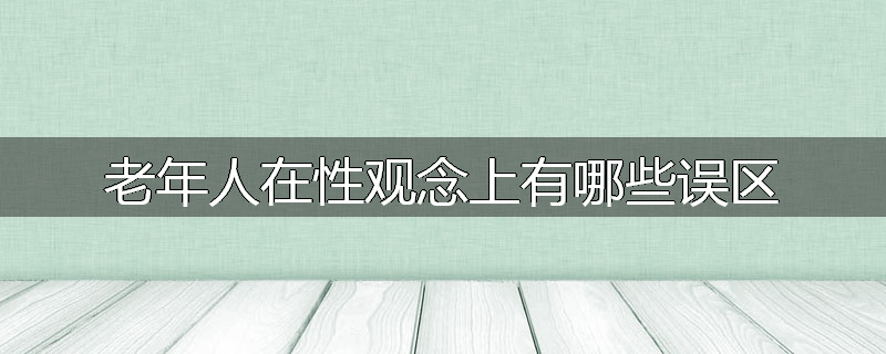 老年人在性观念上有哪些误区