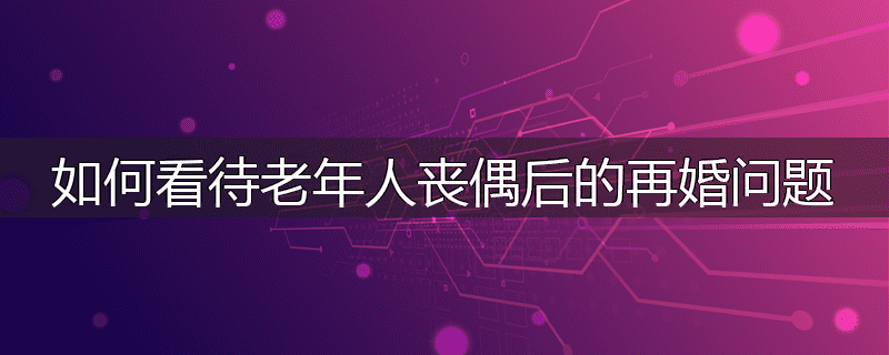 如何看待老年人丧偶后的再婚问题