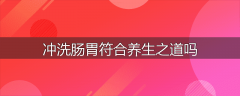 冲洗肠胃符合养生之道吗