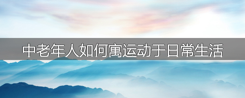 中老年人如何寓运动于日常生活