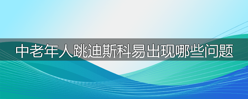 中老年人跳迪斯科易出现哪些问题
