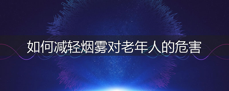 如何减轻烟雾对老年人的危害