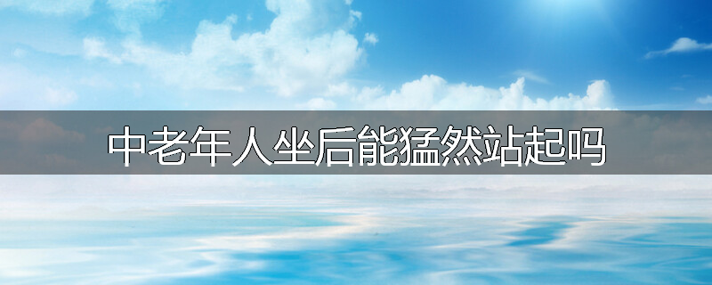 中老年人坐后能猛然站起吗