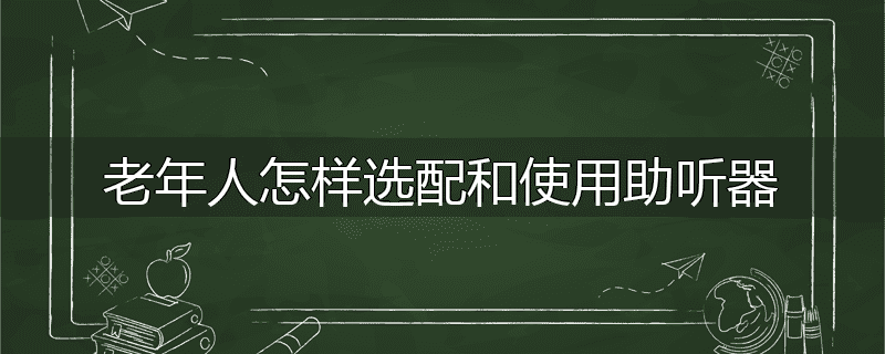 老年人怎样选配和使用助听器