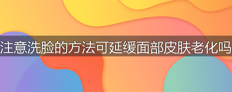 注意洗脸的方法可延缓面部皮肤老化吗