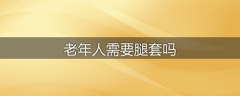 老年人需要腿套吗
