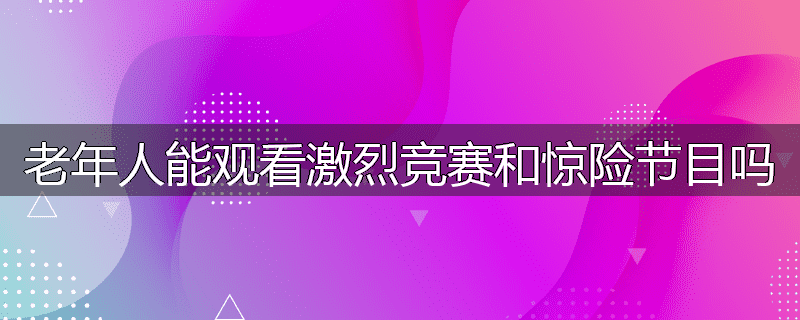 老年人能观看激烈竞赛和惊险节目吗