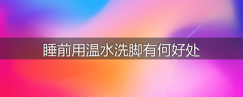 睡前用温水洗脚有何好处