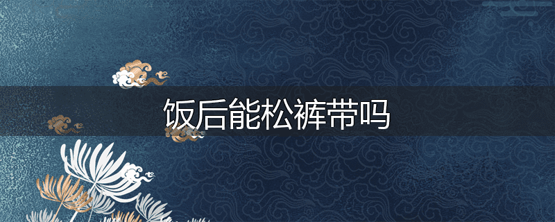 饭后能松裤带吗
