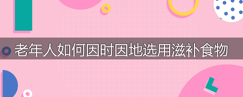 老年人如何因时因地选用滋补食物