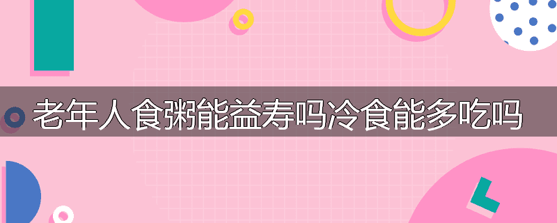 老年人食粥能益寿吗冷食能多吃吗