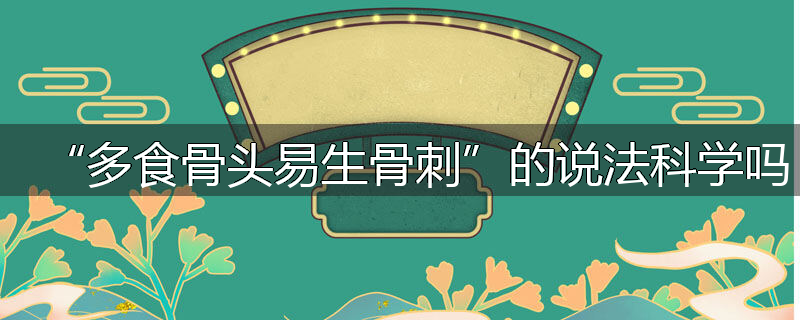 “多食骨头易生骨刺”的说法科学吗