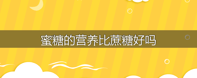 蜜糖的营养比蔗糖好吗