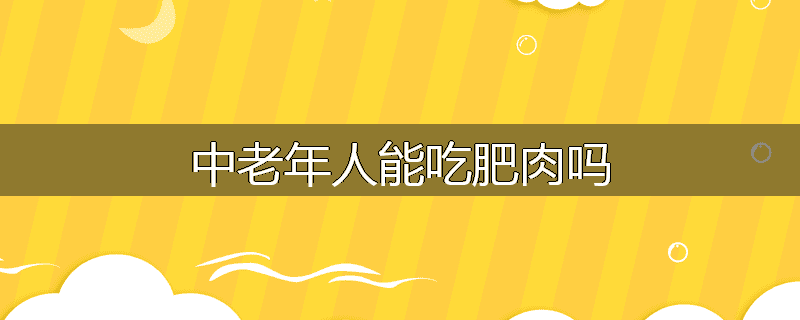 中老年人能吃肥肉吗