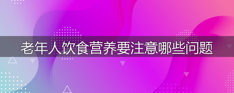 老年人饮食营养要注意哪些问题
