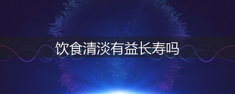 饮食清淡有益长寿吗
