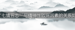 “七情五志”与精神性致病因素的关系如何