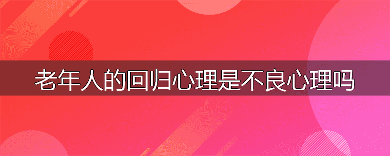 老年人的回归心理是不良心理吗