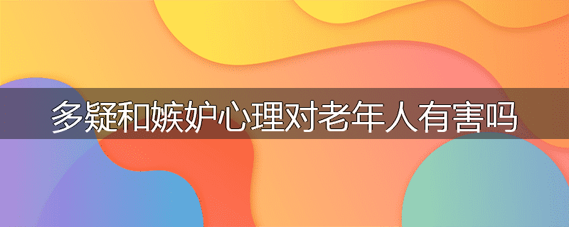 多疑和嫉妒心理对老年人有害吗