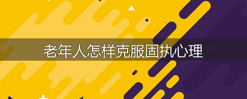 老年人怎样克服固执心理