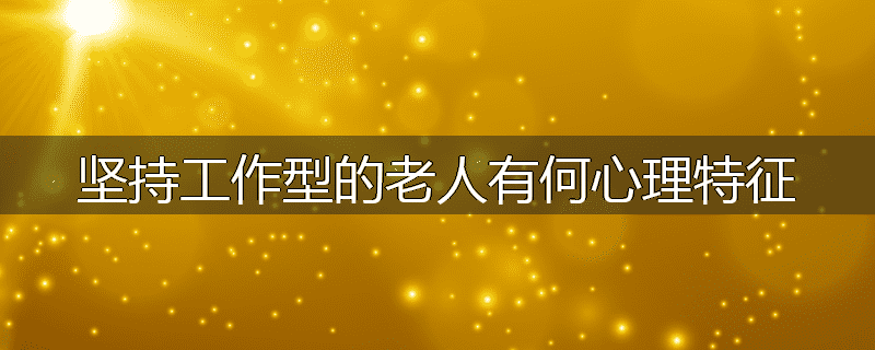 坚持工作型的老人有何心理特征