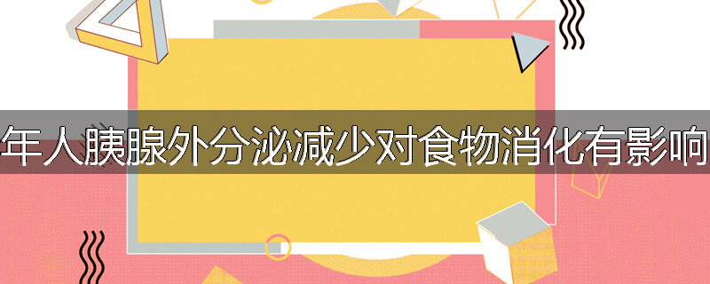 老年人胰腺外分泌减少对食物消化有影响吗