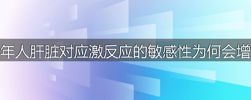 老年人肝脏对应激反应的敏感性为何会增加