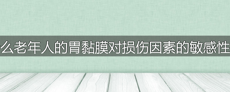 为什么老年人的胃黏膜对损伤因素的敏感性增加