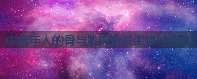 中老年人的骨与肌肉会发生哪些变化