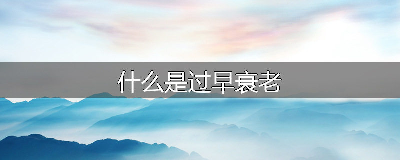 什么是过早衰老