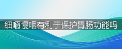 细嚼慢咽有利于保护胃肠功能吗