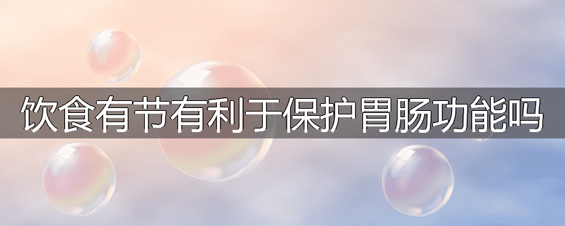 饮食有节有利于保护胃肠功能吗