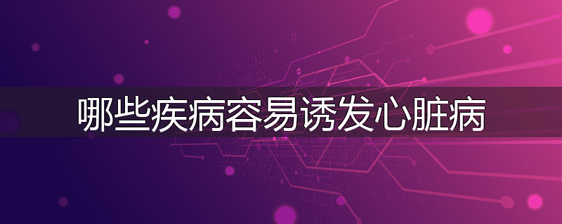 哪些疾病容易诱发心脏病