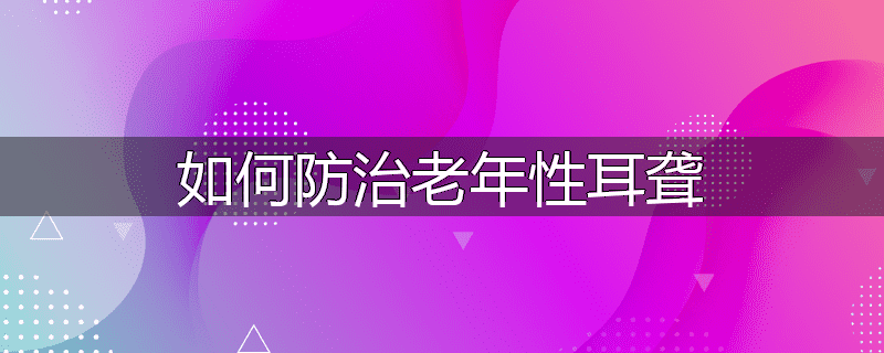 如何防治老年性耳聋