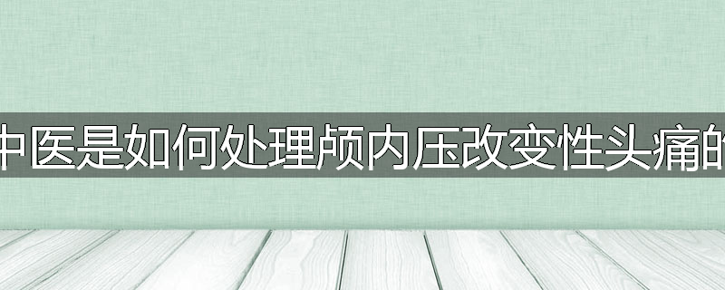 中医是如何处理颅内压改变性头痛的