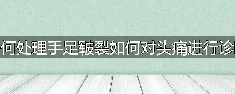 如何处理手足皲裂如何对头痛进行诊断