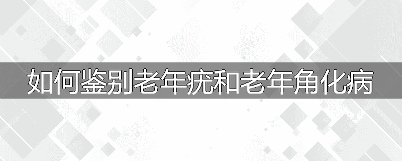 如何鉴别老年疣和老年角化病