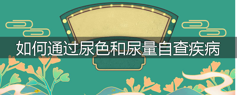 如何通过尿色和尿量自查疾病