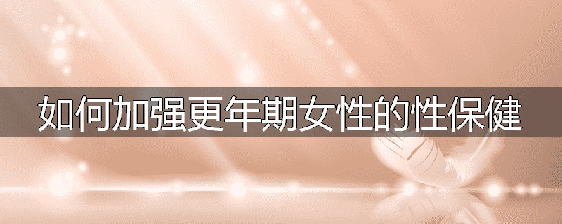 如何加强更年期女性的性保健