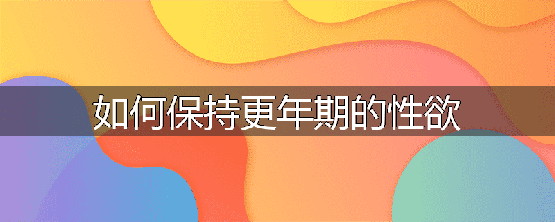 如何保持更年期的性欲